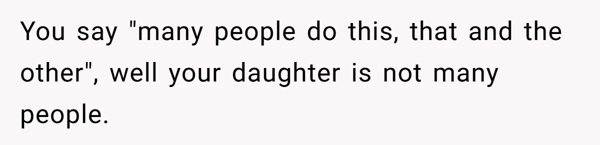 You say "many people do this, that and the other", well your daughter is not many people.