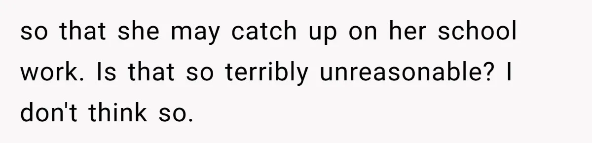 so that she may catch up on her school work. Is that so terribly unreasonable? I don't think so.