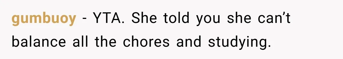gumbuoy − YTA. She told you she can’t balance all the chores and studying.
