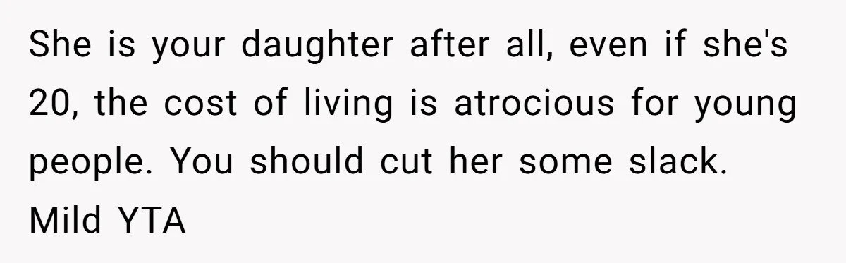 She is your daughter after all, even if she's 20, the cost of living is atrocious for young people. You should cut her some slack. Mild YTA