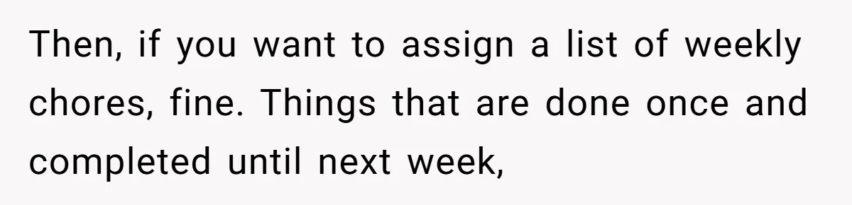Then, if you want to assign a list of weekly chores, fine. Things that are done once and completed until next week,