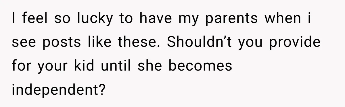 I feel so lucky to have my parents when i see posts like these. Shouldn’t you provide for your kid until she becomes independent?