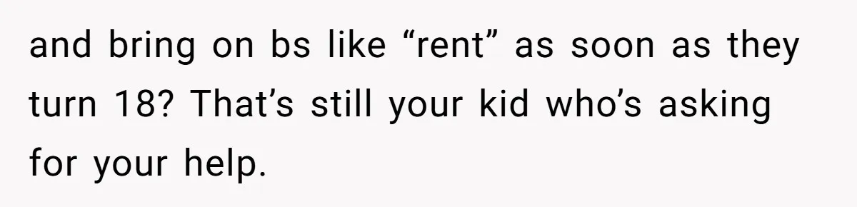 and bring on bs like “rent” as soon as they turn 18? That’s still your kid who’s asking for your help.