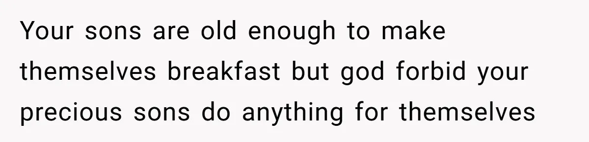 Your sons are old enough to make themselves breakfast but god forbid your precious sons do anything for themselves