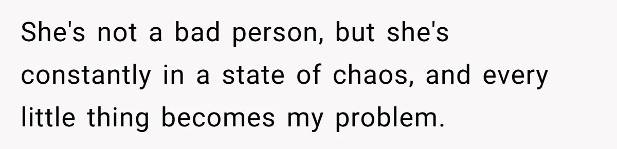 She's not a bad person, but she's constantly in a state of chaos, and every little thing becomes my problem.