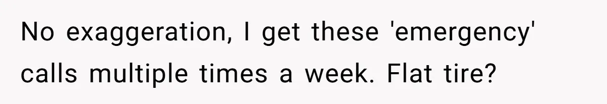 No exaggeration, I get these 'emergency' calls multiple times a week. Flat tire?