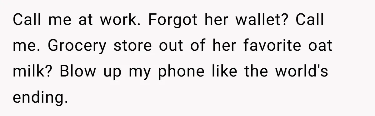 Call me at work. Forgot her wallet? Call me. Grocery store out of her favorite oat milk? Blow up my phone like the world's ending.