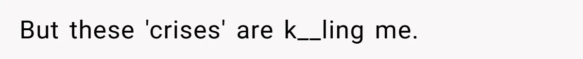 But these 'crises' are k__ling me.