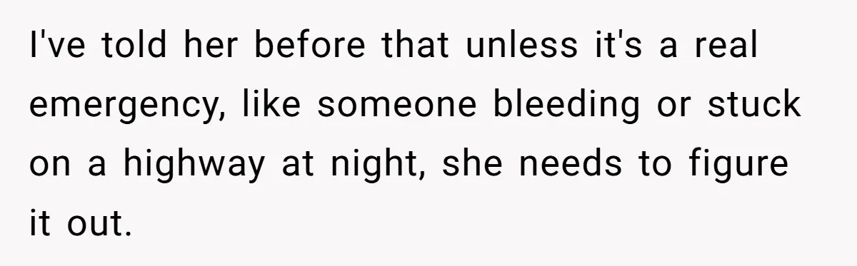 I've told her before that unless it's a real emergency, like someone bleeding or stuck on a highway at night, she needs to figure it out.