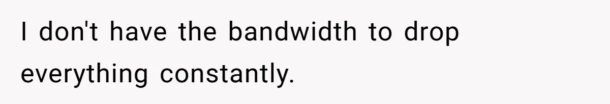 I don't have the bandwidth to drop everything constantly.