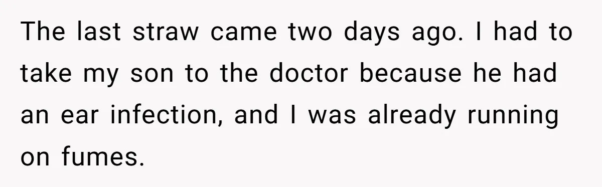 The last straw came two days ago. I had to take my son to the doctor because he had an ear infection, and I was already running on fumes.