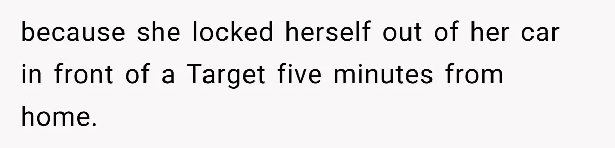because she locked herself out of her car in front of a Target five minutes from home.