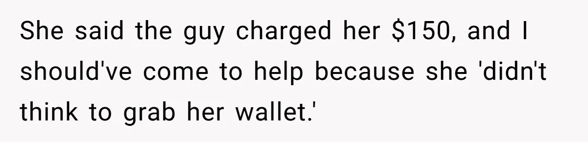 She said the guy charged her $150, and I should've come to help because she 'didn't think to grab her wallet.'