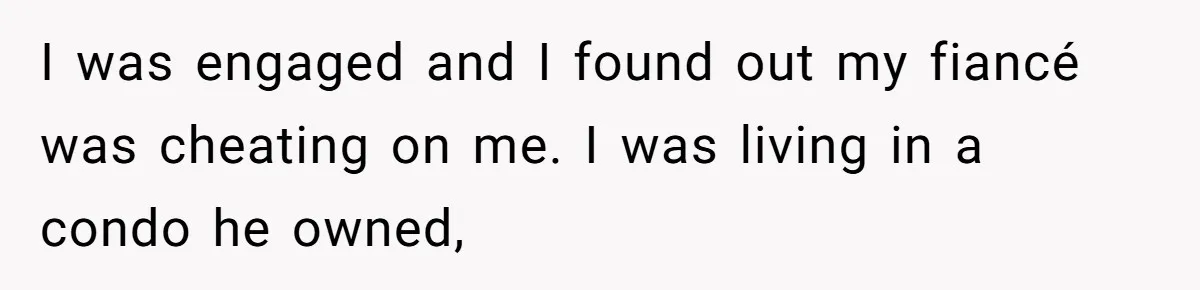 I was engaged and I found out my fiancé was cheating on me. I was living in a condo he owned,