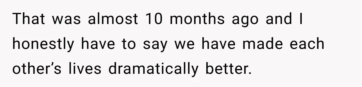 That was almost 10 months ago and I honestly have to say we have made each other’s lives dramatically better.