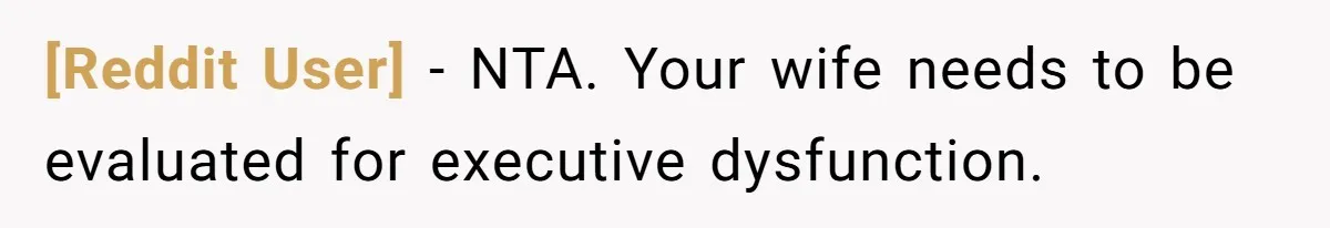[Reddit User] − NTA. Your wife needs to be evaluated for executive dysfunction.