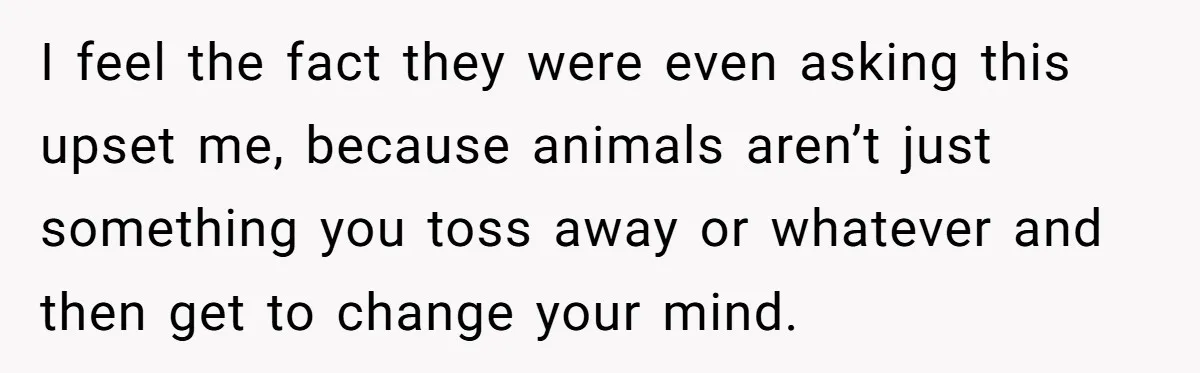 I feel the fact they were even asking this upset me, because animals aren’t just something you toss away or whatever and then get to change your mind.