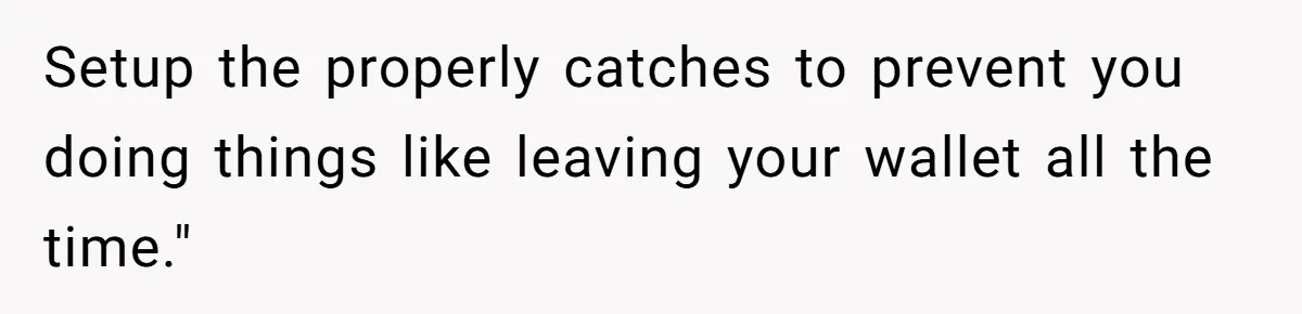 Setup the properly catches to prevent you doing things like leaving your wallet all the time."
