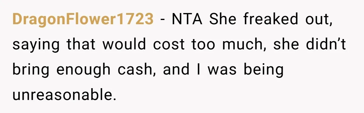 DragonFlower1723 − NTA She freaked out, saying that would cost too much, she didn’t bring enough cash, and I was being unreasonable.
