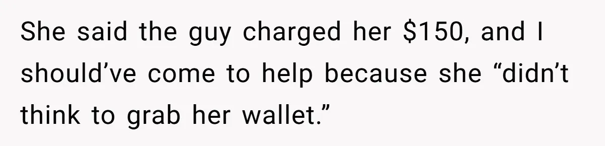 She said the guy charged her $150, and I should’ve come to help because she “didn’t think to grab her wallet.”