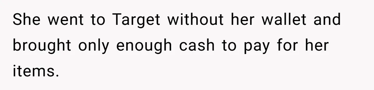 She went to Target without her wallet and brought only enough cash to pay for her items.