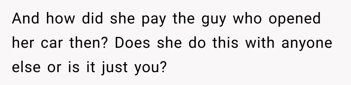 And how did she pay the guy who opened her car then? Does she do this with anyone else or is it just you?
