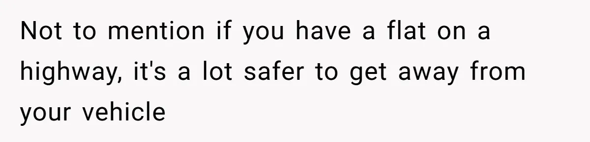 Not to mention if you have a flat on a highway, it's a lot safer to get away from your vehicle
