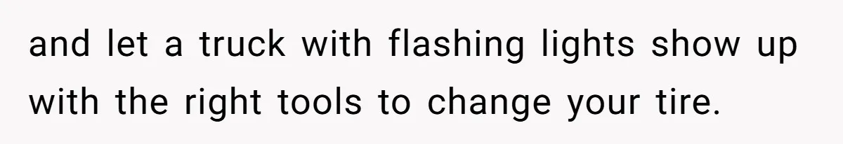 and let a truck with flashing lights show up with the right tools to change your tire.