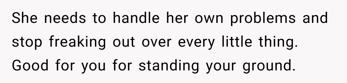 She needs to handle her own problems and stop freaking out over every little thing. Good for you for standing your ground.