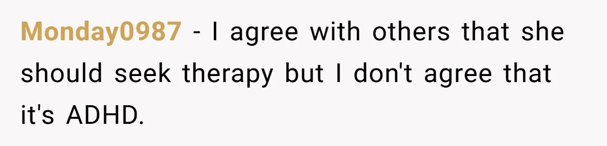 Monday0987 − I agree with others that she should seek therapy but I don't agree that it's ADHD.