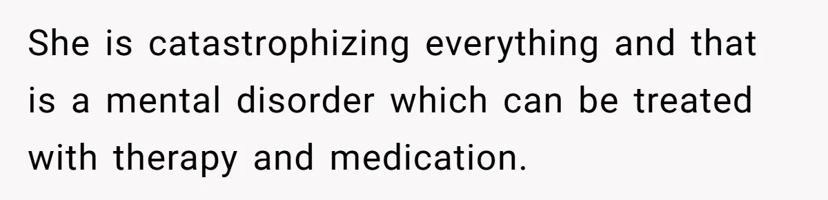 She is catastrophizing everything and that is a mental disorder which can be treated with therapy and medication.
