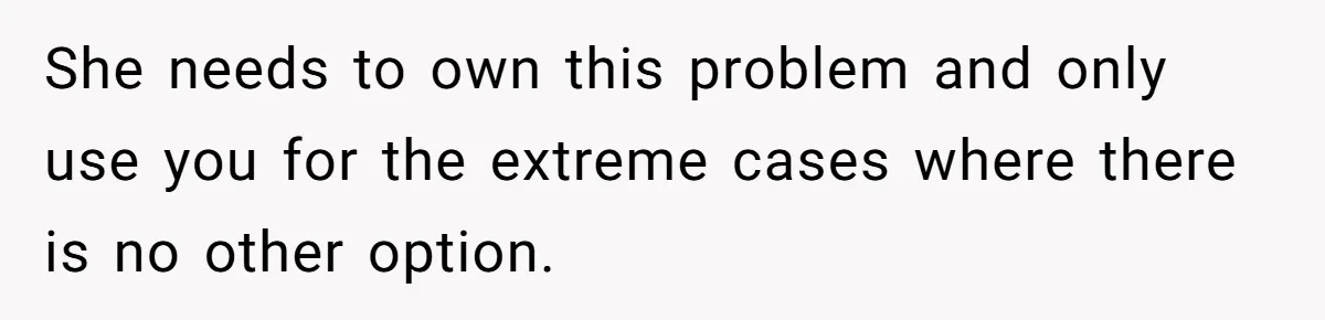 She needs to own this problem and only use you for the extreme cases where there is no other option.