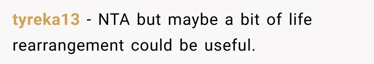 tyreka13 − NTA but maybe a bit of life rearrangement could be useful.