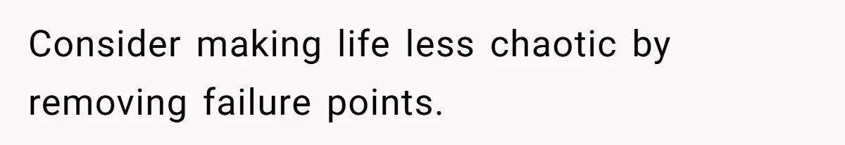 Consider making life less chaotic by removing failure points.