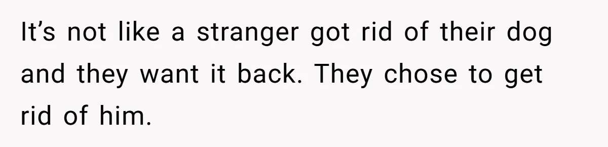 It’s not like a stranger got rid of their dog and they want it back. They chose to get rid of him.