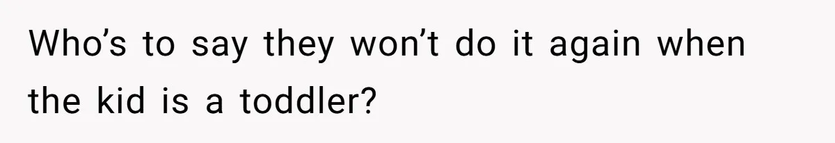 Who’s to say they won’t do it again when the kid is a toddler?