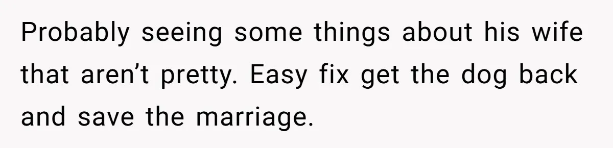 Probably seeing some things about his wife that aren’t pretty. Easy fix get the dog back and save the marriage.