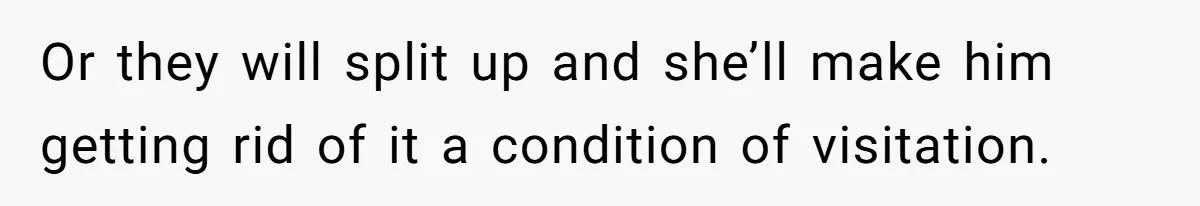 Or they will split up and she’ll make him getting rid of it a condition of visitation.
