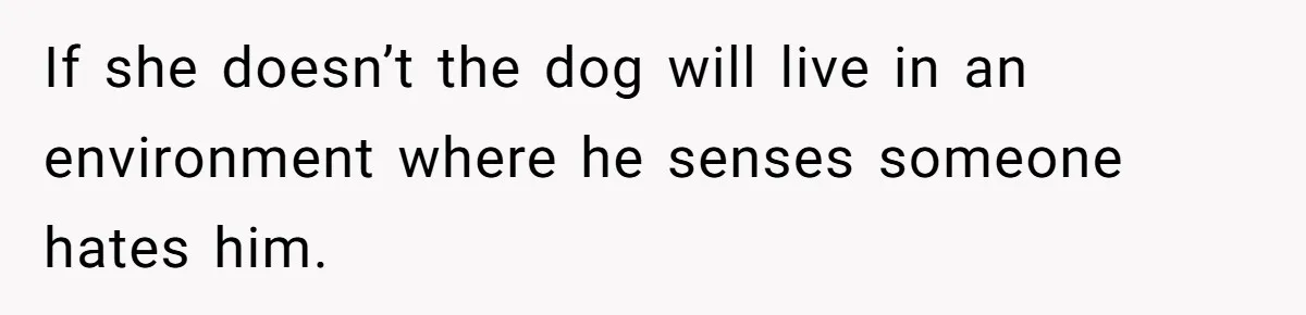 If she doesn’t the dog will live in an environment where he senses someone hates him.
