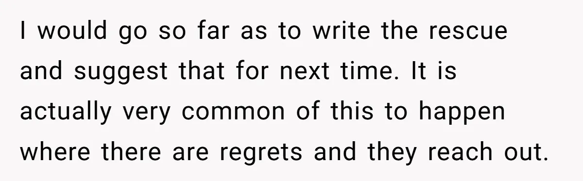I would go so far as to write the rescue and suggest that for next time. It is actually very common of this to happen where there are regrets and...