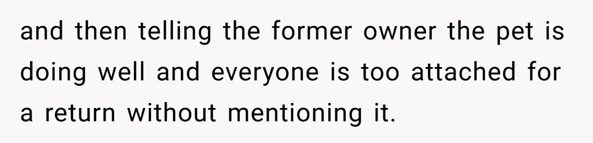 and then telling the former owner the pet is doing well and everyone is too attached for a return without mentioning it.