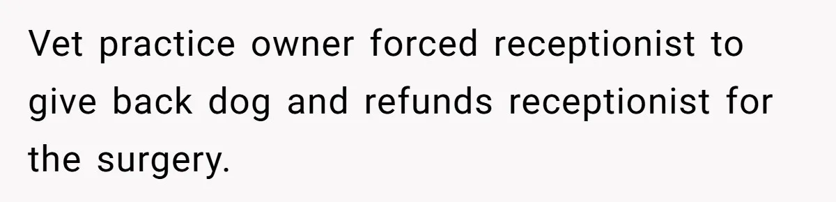 Vet practice owner forced receptionist to give back dog and refunds receptionist for the surgery.