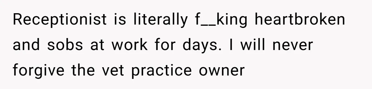 Receptionist is literally f__king heartbroken and sobs at work for days. I will never forgive the vet practice owner