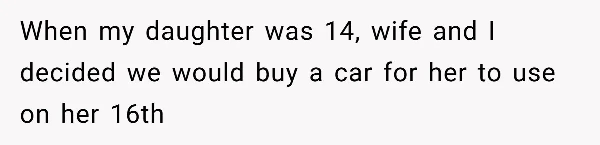 When my daughter was 14, wife and I decided we would buy a car for her to use on her 16th