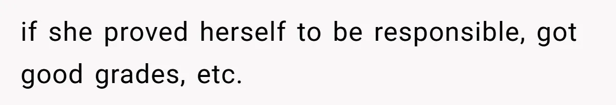 if she proved herself to be responsible, got good grades, etc.