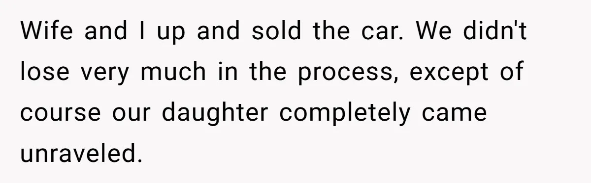 Wife and I up and sold the car. We didn't lose very much in the process, except of course our daughter completely came unraveled.