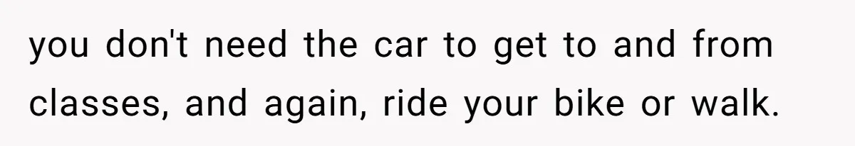 you don't need the car to get to and from classes, and again, ride your bike or walk.