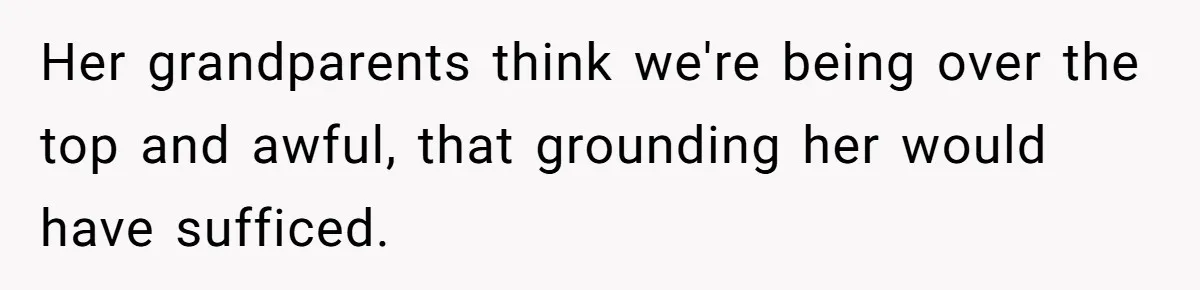 Her grandparents think we're being over the top and awful, that grounding her would have sufficed.