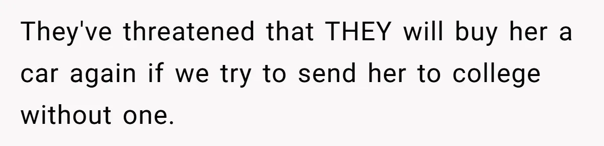They've threatened that THEY will buy her a car again if we try to send her to college without one.