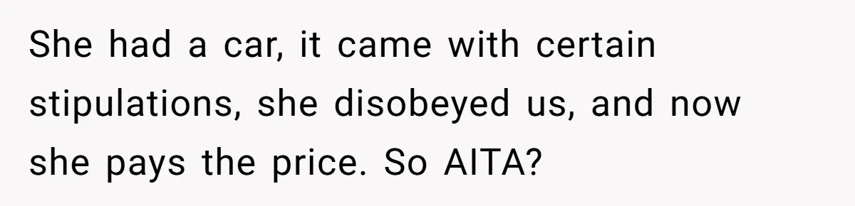 She had a car, it came with certain stipulations, she disobeyed us, and now she pays the price. So AITA?